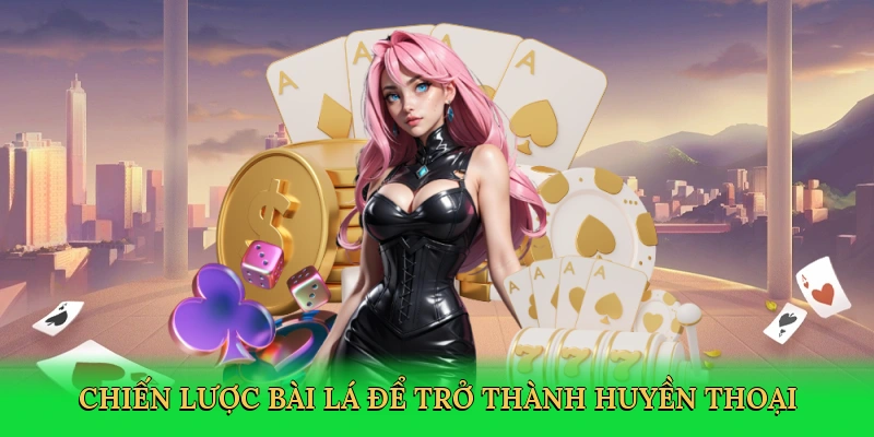 Chiến lược bài lá để trở thành huyền thoại